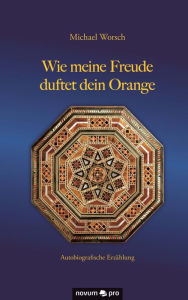 Title: Wie meine Freude duftet dein Orange: Autobiografische Erzählung, Author: Michael Worsch