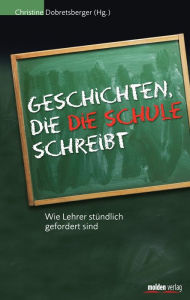 Title: Geschichten, die die Schule schreibt: Wie Lehrer stündlich gefordert sind, Author: Christine Dobretsberger