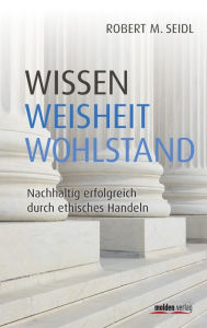 Title: Wissen, Weisheit, Wohlstand: Nachhaltig erfolgreich durch ethisches Handeln, Author: Robert Seidl