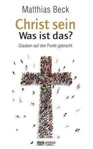 Title: Christ sein - was ist das?: Kurzformeln des Glaubens, Author: Matthias Beck
