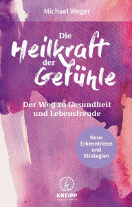 Title: Die Heilkraft der Gefühle: Der Weg zu Gesundheit und Lebensfreude - Neue Erkenntnisse und Strategien, Author: Michael Weger