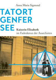 Title: Tatort Genfer See: Kaiserin Elisabeth im Fadenkreuz der Anarchisten, Author: Anna Maria Sigmund