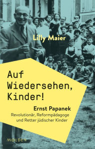 Title: Auf Wiedersehen, Kinder!: Ernst Papanek. Revolutionär, Reformpädagoge und Retter jüdischer Kinder, Author: Lilly Maier