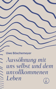 Title: Aussöhnung mit uns selbst und dem unvollkommenen Leben, Author: Uwe Böschemeyer