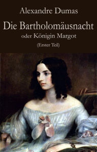 Title: Die Bartholomäusnacht oder Königin Margot (Erster Teil), Author: Alexandre Dumas