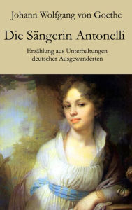 Title: Die Sängerin Antonelli: Erzählung aus Unterhaltungen deutscher Ausgewanderten, Author: Johann Wolfgang von Goethe