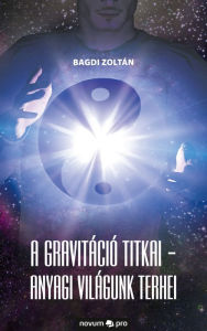 Title: A gravitáció titkai - Anyagi világunk terhei, Author: Bagdi Zoltán