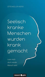 Title: Seelisch kranke Menschen wurden krank gemacht: Lasst mich doch wieder Mensch sein!, Author: Otto Müller-Hofer