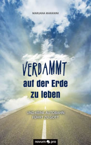 Title: Verdammt auf der Erde zu leben: und keine Autobahn führt zu Gott, Author: Marijana Maranini