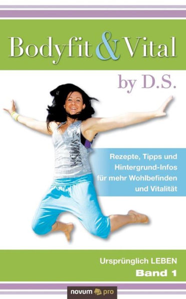 Bodyfit & Vital by D.S.: Rezepte, Tipps und Hintergrund-Infos für mehr Wohlbefinden und Vitalität - Ursprünglich LEBEN - Band 1