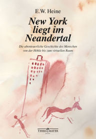 Title: New York liegt im Neandertal: Die abenteuerliche Geschichte des Menschen von der Höhle bis zum virtuellen Raum, Author: E.W. Heine