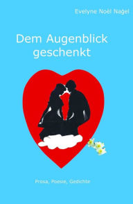 Title: Dem Augenblick geschenkt: Prosa, Poesie, Gedichte, Author: Evelyne Noel Nagel