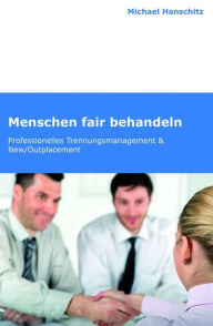 Title: Menschen fair behandeln: Professionelles Trennungsmanagement & New/Outplacement, Author: Michael Hanschitz