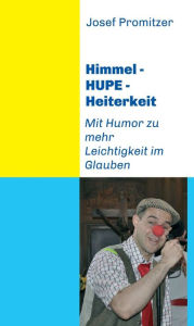 Title: Himmel - Hupe - Heiterkeit: Mit Humor zu mehr Leichtigkeit im Glauben, Author: Josef Promitzer