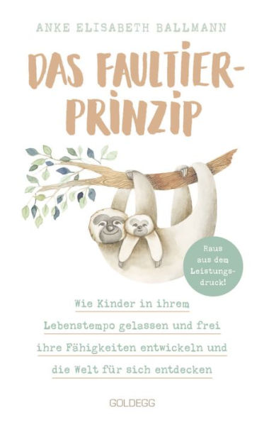 Das Faultier-Prinzip. Wie Kinder in ihrem Lebenstempo gelassen und frei ihre Fähigkeiten entwickeln und die Welt für sich entdecken. Kinder stärken und unterstützen - ganz ohne Leistungsdruck!