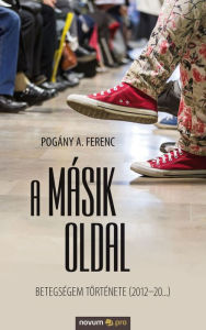 Title: A másik oldal: Betegségem története (2012-20.), Author: Pogány A. Ferenc