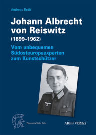 Title: Johann Albrecht von Reiswitz (1899-1962): Vom unbequemen Südosteuropaexperten zum Kunstschützer, Author: Andreas Roth