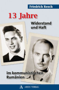 Title: 13 Jahre: Widerstand und Haft im kommunistischen Rumänien, Author: Friedrich Resch