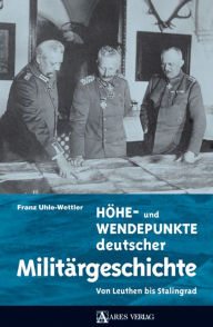 Title: Höhe- und Wendepunkte deutscher Militärgeschichte: Von Leuthen bis Stalingrad, Author: Franz Uhle-Wettler