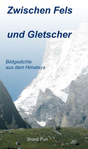 Title: Zwischen Fels und Gletscher: Bildgedichte aus dem Himalaya, Author: Shanti Puri