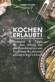 Title: KOCHEN ERLAUBT!: Rezepte und Tipps für den Alltag bei der Kombination von Fruktose- und Laktoseunverträglichkeit, Author: Karina Fischer