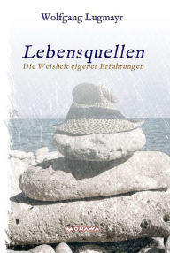 Title: Lebensquellen: Die Weisheit eigener Erfahrungen, Author: Wolfgang Lugmayr