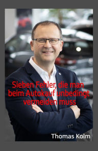 Title: Sieben Fehler, die man beim Autokauf unbedingt vermeiden muss: Warum Geiz nicht mehr geil ist!, Author: Thomas Kolm