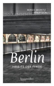 Title: Berlin abseits der Pfade: Eine etwas andere Reise durch die Stadt an Spree und Landwehrkanal, Author: Mirko Moritz Kraetsch