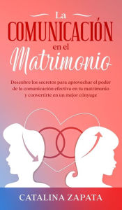 Title: La comunicación en el matrimonio: Descubre los secretos para aprovechar el poder de la comunicación efectiva en tu matrimonio y convertirte en un mejor cónyuge, Author: Catalina Zapata