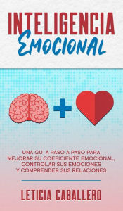 Title: Inteligencia Emocional: Una guía paso a paso para mejorar su coeficiente emocional, controlar sus emociones y comprender sus relaciones, Author: Leticia Caballero