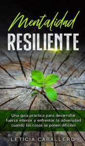 Title: Mentalidad Resiliente: Una guía práctica para desarrollar fuerza interior y enfrentar la adversidad cuando las cosas se ponen difíciles, Author: Leticia Caballero