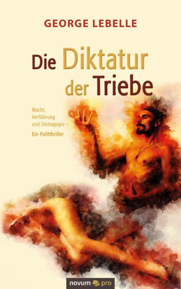 Die Diktatur der Triebe: Macht, Verführung und Demagogie - Ein Politthriller