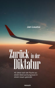 Title: Zurück in der Diktatur: 40 Jahre nach der Flucht aus einem Überwachungsstaat in einem neuen gelandet, Author: Jan Loucka