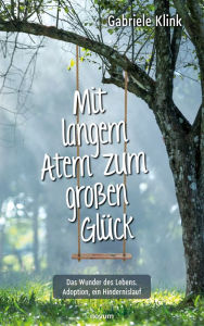 Title: Mit langem Atem zum großen Glück: Das Wunder des Lebens. Adoption, ein Hindernislauf, Author: Gabriele Klink