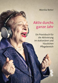 Title: Aktiv durchs ganze Jahr: ein Praxisbuch für die Aktivierung im stationären und häuslichen Pflegebereich, Author: Monika Reiter