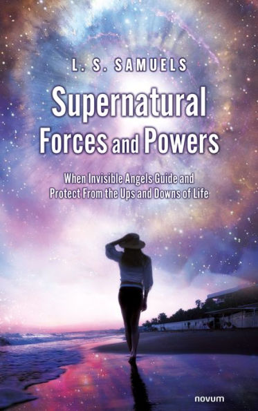 Supernatural Forces and Powers: When Invisible Angels Guide and Protect From the Ups and Downs of Life