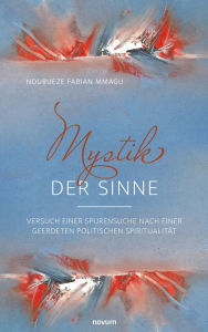 Title: Mystik der Sinne: Versuch einer Spurensuche nach einer geerdeten politischen Spiritualität, Author: Ndubueze Fabian Mmagu