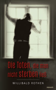 Title: Die Toten, die man nicht sterben ließ, Author: Willibald Rothen