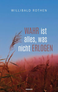 Title: Wahr ist alles, was nicht erlogen, Author: Willibald Rothen