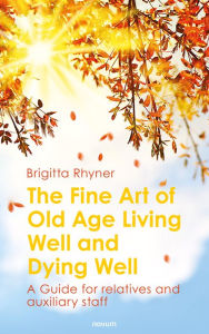 Title: The Fine Art of Old Age Living Well and Dying Well: A Guide for relatives and auxiliary staff, Author: Brigitta Rhyner
