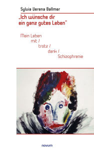 Title: Ich wünsche dir ein ganz gutes Leben: Mein Leben mit/trotz/dank Schizophrenie, Author: Sylvia Verena Ballmer