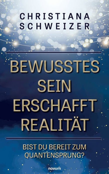 Bewusstes Sein erschafft Realitï¿½t: Bist Du bereit zum Quantensprung?