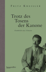 Title: Trotz des Tosens der Kanone: Frontbericht eines Virtuosen, Author: Fritz Kreisler