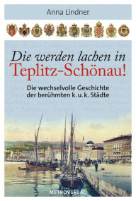 Title: Die werden lachen in Teplitz-Schönau!: Die wechselvolle Geschichte der berühmten k. u. k. Städte, Author: Anna Lindner