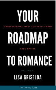 Title: Your Roadmap to Romance: Understanding what you really want from dating, Author: Lisa Griselda