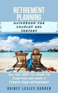 Title: Retirement Planning Guidebook for Couples and Seniors: All You Need to Know to Plan For and Have a Stress-Free Retirement, Author: Quincy Lesley Darren