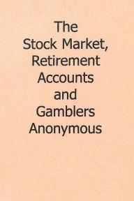 Title: The Stock Market, Retirement Accounts and Gamblers Anonymous, Author: Gamblers Anonymous
