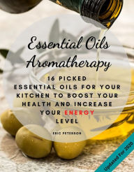 Title: Essential Oils Aromatherapy: 16 Picked Essential Oils for your kitchen to Boost your Health and increase your energy level, Author: Eric Peterson