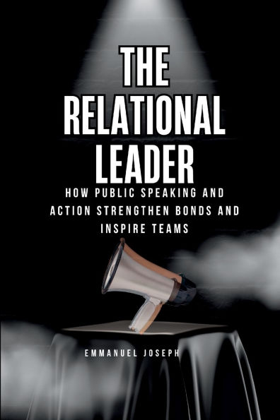 The Relational Leader, How Public Speaking and Action Strengthen Bonds and Inspire Teams