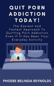 Title: Quit Porn Addiction Today!: The Easiest and Fastest Approach To Quitting Porn Addiction Even If It Has Been Your Everyday Activity, Author: PHOEBE BELINDA REYNOLDS